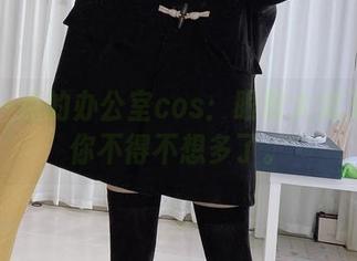 最新一点的办公室cos：眼酱大魔王w让你不得不想多了。
